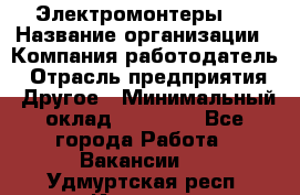 Электромонтеры 4 › Название организации ­ Компания-работодатель › Отрасль предприятия ­ Другое › Минимальный оклад ­ 40 000 - Все города Работа » Вакансии   . Удмуртская респ.,Ижевск г.